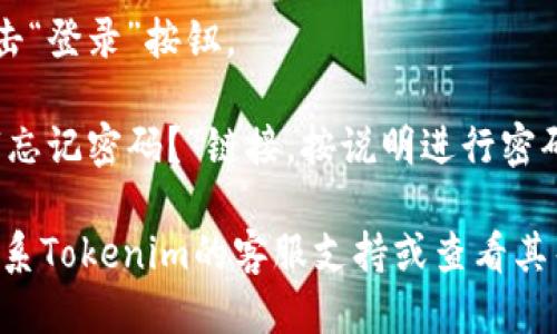 要登录Tokenim用户账户，您可以按照以下步骤操作：

1. **访问官网**：打开您的浏览器，输入Tokenim的官网地址并访问。

2. **找到登录入口**：在网站的首页上，通常会有一个“登录”或“Sign In”的按钮，点击这个按钮。

3. **输入账户信息**：
   - **用户名/邮箱**：在输入框中输入您注册时使用的用户名或电子邮件地址。
   - **密码**：输入您设置的密码。

4. **安全验证**（如果有）：某些平台可能会要求您完成一个验证码或双重验证步骤，确保您的账户安全。根据提示完成相应操作。

5. **点击登录**：确保所有信息输入无误后，点击“登录”按钮。

6. **忘记密码**：如果您忘记了密码，可以点击“忘记密码？”链接，按说明进行密码重置。

如果您在登录过程中遇到任何问题，可以尝试联系Tokenim的客服支持或查看其帮助中心。