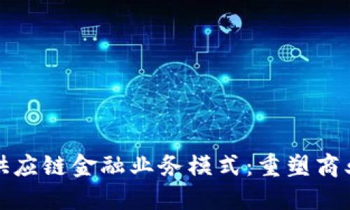 区块链视角下供应链金融业务模式：重塑商业生态的新机遇